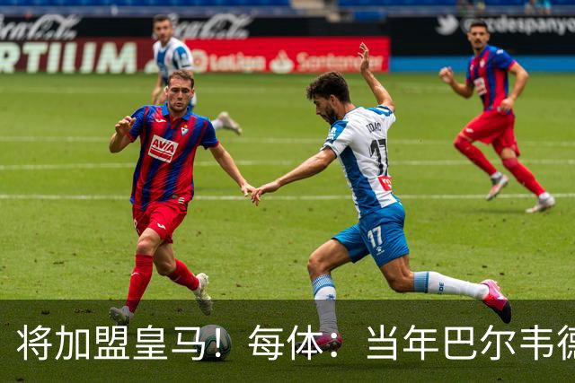 将加盟皇马！每体：当年巴尔韦德更喜欢米兰达，以1000万卖掉库库